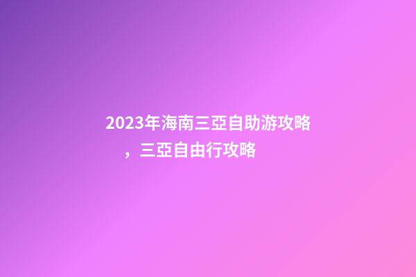 2023年海南三亞自助游攻略，三亞自由行攻略